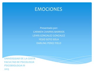 EMOCIONES
Presentado por:
CARMEN CHARRIS BARRIOS
LEWIS GONZALEZ GONZALEZ
YESID SOTO SOLA
DARLING PEREZ FIELD
UNIVERSIDAD DE LA COSTA
FACULTAD DE PSICOLOGIA
PSICOBIOLOGIA III
2013
 