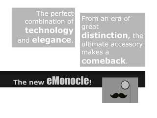 The perfect
  combination of   From an era of
                   great
  technology
                   distinction, the
and elegance.
                   ultimate accessory
                   makes a
                   comeback.

The new   eMonocle!
 
