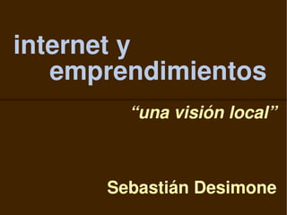 internet y
   emprendimientos
        “una visión local”



      Sebastián Desimone
 