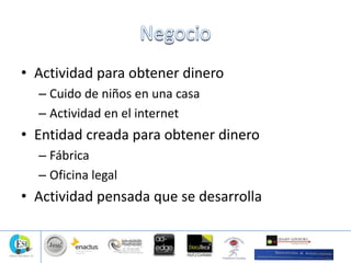 • Actividad para obtener dinero
– Cuido de niños en una casa
– Actividad en el internet
• Entidad creada para obtener dinero
– Fábrica
– Oficina legal
• Actividad pensada que se desarrolla
 