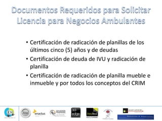 • Certificación de radicación de planillas de los
últimos cinco (5) años y de deudas
• Certificación de deuda de IVU y radicación de
planilla
• Certificación de radicación de planilla mueble e
inmueble y por todos los conceptos del CRIM
 