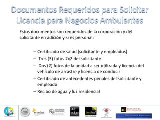 Estos documentos son requeridos de la corporación y del
solicitante en adición y si es personal:
– Certificado de salud (solicitante y empleados)
– Tres (3) fotos 2x2 del solicitante
– Dos (2) fotos de la unidad a ser utilizada y licencia del
vehículo de arrastre y licencia de conducir
– Certificado de antecedentes penales del solicitante y
empleado
– Recibo de agua y luz residencial
 