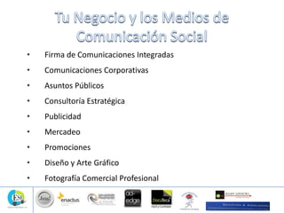 • Firma de Comunicaciones Integradas
• Comunicaciones Corporativas
• Asuntos Públicos
• Consultoría Estratégica
• Publicidad
• Mercadeo
• Promociones
• Diseño y Arte Gráfico
• Fotografía Comercial Profesional
 