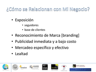 • Exposición
• seguidores
• base de clientes
• Reconocimiento de Marca [branding]
• Publicidad inmediata y a bajo costo
• Mercadeo específico y efectivo
• Lealtad
 