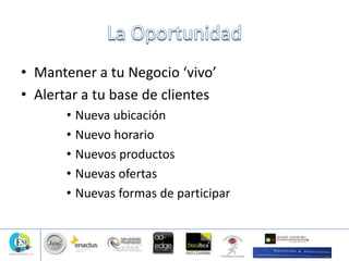 • Mantener a tu Negocio ‘vivo’
• Alertar a tu base de clientes
• Nueva ubicación
• Nuevo horario
• Nuevos productos
• Nuevas ofertas
• Nuevas formas de participar
 