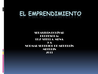 EL EMPRENDIMIENTO


     SEBASTIÁN BOLÍVAR
         PROFESORA:
      LUZ STELLA MENA
             9-A
 NORMAL SUPERIOR DE MEDELLÍN
          MDELLIN
            2013
 