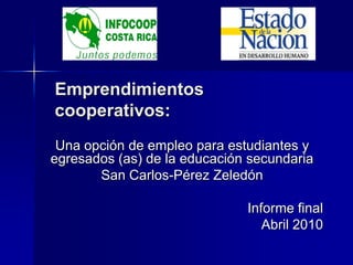 Emprendimientos
cooperativos:
Una opción de empleo para estudiantes y
egresados (as) de la educación secundaria
San Carlos-Pérez Zeledón
Informe final
Abril 2010
 