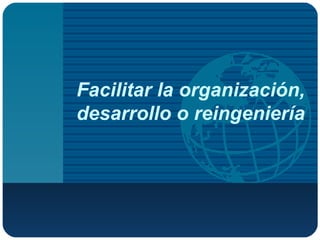 Facilitar la organización, desarrollo o reingeniería 