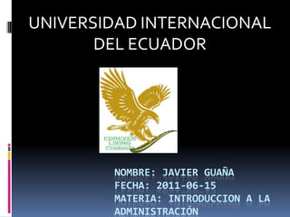 UNIVERSIDAD INTERNACIONAL DEL ECUADOR NOMBRE: JAVIER GUAÑAFECHA: 2011-06-15MATERIA: INTRODUCCION A LA ADMINISTRACIÓN 