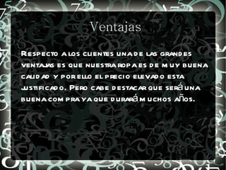 Ventajas
Respecto a los clientes una d e las grand es
ventajas es que nuestra ropa es d e m uy buena
calid ad y por ello el precio elevad o esta
justificad o. Pero cabe d estacar que será una
buena com pra ya que d urará m uchos años.
 