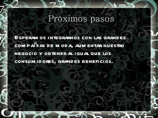 Próximos pasos

Esperam os integrarnos con las grand es
com pañias d e m od a, aum entar nuestro
negocio y obtener al igual que los
consum id ores, grand es beneficios.
 