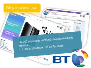 Wikis en la empresa 16.000 empleados trabajando colaborativamente en wikis 10.000 empleados en red en Facebook 