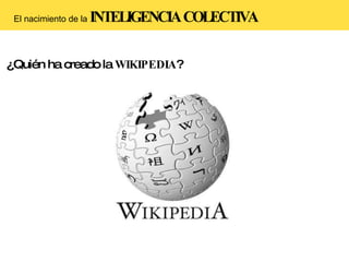 El nacimiento de la   INTELIGENCIA COLECTIVA ¿Quién ha creado la  WIKIPEDIA ? 