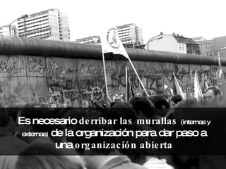 Es necesario  derribar las murallas   (internas y externas)  de la organización para dar paso a una  organización abierta 