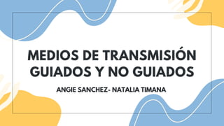 MEDIOS DE TRANSMISIÓN
GUIADOS Y NO GUIADOS
ANGIE SANCHEZ- NATALIA TIMANA
 