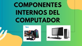 COMPONENTES
INTERNOS DEL
COMPUTADOR
 