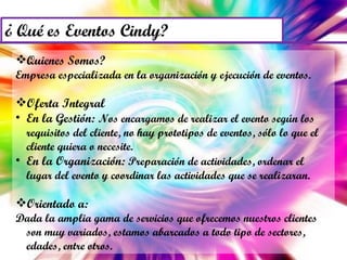 Quienes Somos? Empresa especializada en la organización y ejecución de eventos. Oferta Integral En la Gestión:  Nos encargamos de realizar el evento según los requisitos del cliente, no hay prototipos de eventos, sólo lo que el cliente quiera o necesite. En la Organización:  Preparación de actividades, ordenar el lugar del evento y coordinar las actividades que se realizaran. Orientado a: Dada la amplia gama de servicios que ofrecemos nuestros clientes son muy variados, estamos abarcados a todo tipo de sectores, edades, entre otros. 