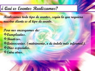 Realizamos todo tipo de eventos, según lo que requiera nuestro cliente es el tipo de evento. Pero nos encargamos de: Cumpleaños. Bautizos. Aniversarios. (matrimonio, o de índole más informal). Días especiales. Entre otros. 