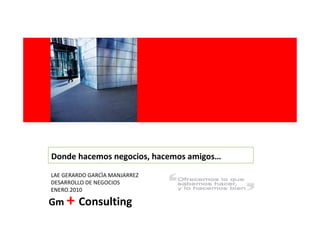 <Insert Picture Here>




Donde hacemos negocios, hacemos amigos…
LAE GERARDO GARCÌA MANJARREZ
DESARROLLO DE NEGOCIOS
ENERO.2010

Gm + Consulting
 