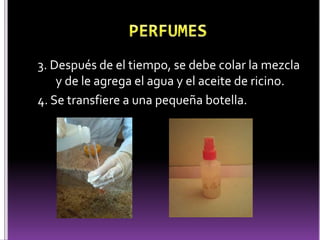 3. Después de el tiempo, se debe colar la mezcla 
y de le agrega el agua y el aceite de ricino. 
4. Se transfiere a una pequeña botella. 
 