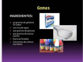 INGREDIENTES: 
 50 gramos de gelatina 
sin sabor 
 110 cm3 de agua 
 200 gramos de glucosa 
 300 gramos de azúcar 
común 
 Esencias frutales 
 Colorantes de colores 
(variados) 
 