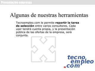 Presentación empresas



      Algunas de nuestras herramientas
          Tecnoempleo.com le permite repartir la tarea
          de selección entre varios consultores. Cada
          user tendrá cuenta propia, y la presentación
          pública de las ofertas de la empresa, será
          conjunta.
 