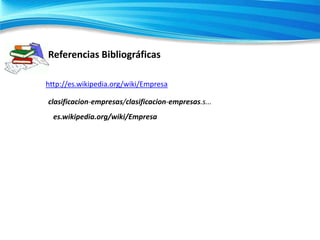 Referencias Bibliográficas
http://es.wikipedia.org/wiki/Empresa
clasificacion-empresas/clasificacion-empresas.s...
es.wikipedia.org/wiki/Empresa

 