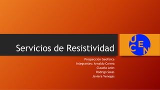 Servicios de Resistividad
Prospección Geofísica
Integrantes: Arnaldo Correa
Claudia León
Rodrigo Salas
Javiera Venegas
 