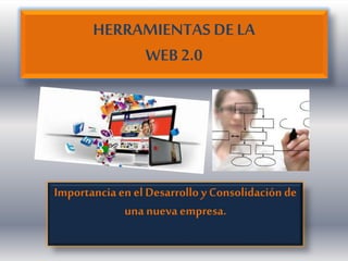 HERRAMIENTAS DE LA 
WEB 2.0 
Importancia en el Desarrollo y Consolidación de 
una nueva empresa. 
 
