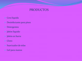 PRODUCTOS
 Cera liquida
 Desinfectante para pisos
 Detergentes
 Jabón liquido
 Jabón en barra
 Cloro
 Suavizador de telas
 Gel para manos
 