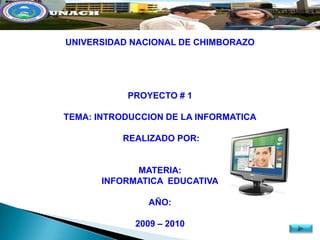 UNIVERSIDAD NACIONAL DE CHIMBORAZO




           PROYECTO # 1

TEMA: INTRODUCCION DE LA INFORMATICA

           REALIZADO POR:


             MATERIA:
       INFORMATICA EDUCATIVA

               AÑO:

             2009 – 2010
 