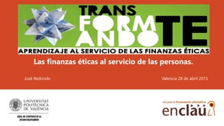 Las finanzas éticas al servicio de las personas.
José Redondo Valencia 28 de abril 2015
 