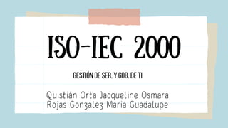 ISO-IEC 2000
Quistián Orta Jacqueline Osmara
Rojas Gonzalez Maria Guadalupe
Gestión de Ser. y Gob. de TI
 