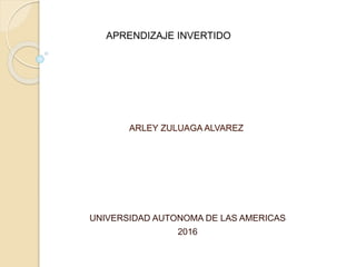 ARLEY ZULUAGA ALVAREZ
UNIVERSIDAD AUTONOMA DE LAS AMERICAS
2016
APRENDIZAJE INVERTIDO
 