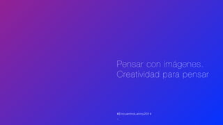 Pensar con imágenes.
Creatividad para pensar
#EncuentroLatino2014
_
 
