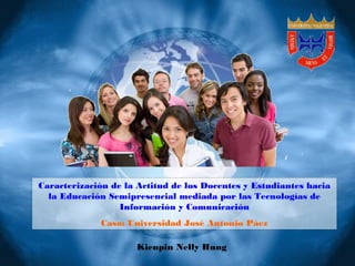 Kienpin Nelly Hung
Caracterización de la Actitud de los Docentes y Estudiantes hacia
la Educación Semipresencial mediada por las Tecnologías de
Información y Comunicación
Caso: Universidad José Antonio Páez
 