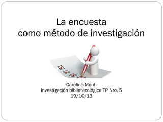 La encuesta
como método de investigación
Carolina Monti
Investigación bibliotecológica TP Nro. 5
19/10/13
 