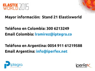 Mayor información: Stand 21 Elastixworld
Teléfono en Colombia: 300 6213249
Email Colombia: lramirez@iptegra.co
Teléfono en Argentina: 0054 911 61219588
Email Argentina: info@iperfex.net
 