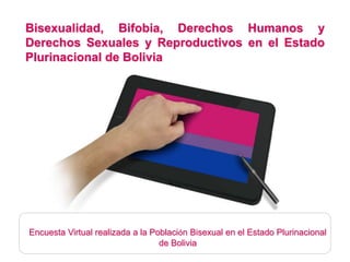 Bisexualidad, Bifobia, Derechos Humanos y
Derechos Sexuales y Reproductivos en el Estado
Plurinacional de Bolivia
Encuesta Virtual realizada a la Población Bisexual en el Estado Plurinacional
de Bolivia
 