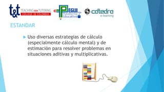 ESTANDAR
 Uso diversas estrategias de cálculo
(especialmente cálculo mental) y de
estimación para resolver problemas en
situaciones aditivas y multiplicativas.
 