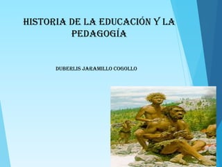 HISTORIA DE LA EDUCACIÓN y la
pedagogía
DUBERLIS JARAMILLO COGOLLO
 