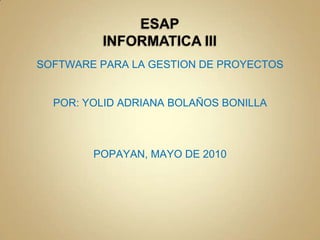 ESAPINFORMATICA III SOFTWARE PARA LA GESTION DE PROYECTOS POR: YOLID ADRIANA BOLAÑOS BONILLA POPAYAN, MAYO DE 2010 