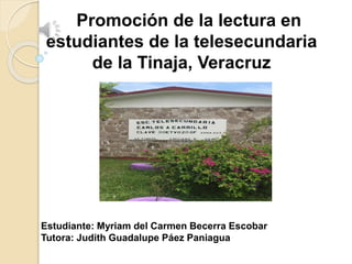 Estudiante: Myriam del Carmen Becerra Escobar
Tutora: Judith Guadalupe Páez Paniagua
Promoción de la lectura en
estudiantes de la telesecundaria
de la Tinaja, Veracruz
 