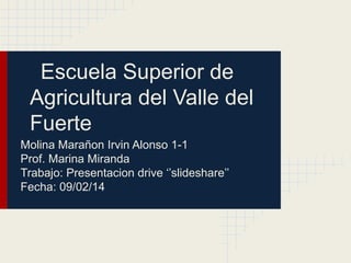 Escuela Superior de
Agricultura del Valle del
Fuerte
Molina Marañon Irvin Alonso 1-1
Prof. Marina Miranda
Trabajo: Presentacion drive ‘’slideshare’’
Fecha: 09/02/14

 