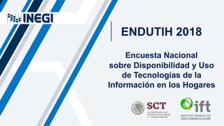 Encuesta Nacional
sobre Disponibilidad y Uso
de Tecnologías de la
Información en los Hogares
ENDUTIH 2018
 