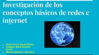 Investigación de los
conceptos básicos de redes e
internet
● Beltran Garcia Claudia Mariely
● Gallegos Ward Scarleth
Grizel
● Moreno Martinez Jael Sarai
 
