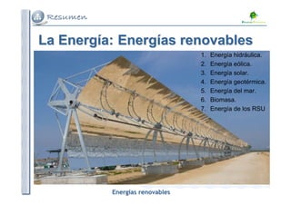 La Energía: Energías renovables
1.
2.
3.
4.
5.
6.
7.

Energías renovables

Energía hidráulica.
Energía eólica.
Energía solar.
Energía geotérmica.
Energía del mar.
Biomasa.
Energía de los RSU

 