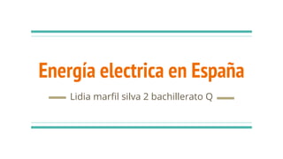Energía electrica en España
Lidia marfil silva 2 bachillerato Q
 