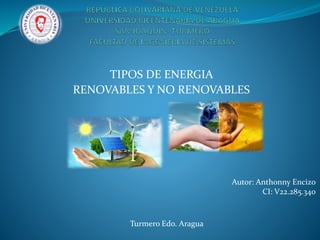 TIPOS DE ENERGIA
RENOVABLES Y NO RENOVABLES
Autor: Anthonny Encizo
CI: V22.285.340
Turmero Edo. Aragua
 