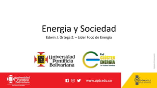 Energia y Sociedad
Edwin J. Ortega Z. – Líder Foco de Energia
 